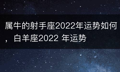 属牛的射手座2022年运势如何，白羊座2022 年运势