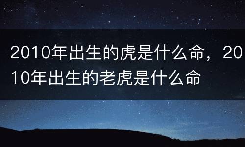 2010年出生的虎是什么命，2010年出生的老虎是什么命