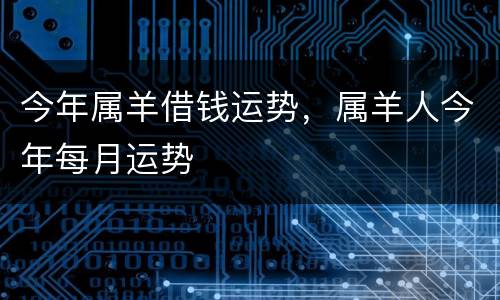 今年属羊借钱运势，属羊人今年每月运势