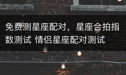 免费测星座配对，星座合拍指数测试 情侣星座配对测试