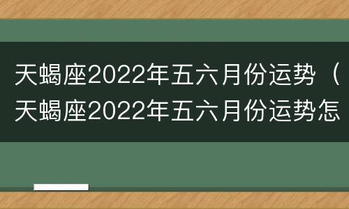 天蝎座2022年五六月份运势（天蝎座2022年五六月份运势怎样）