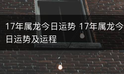 17年属龙今日运势 17年属龙今日运势及运程