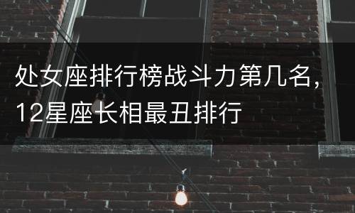 处女座排行榜战斗力第几名，12星座长相最丑排行
