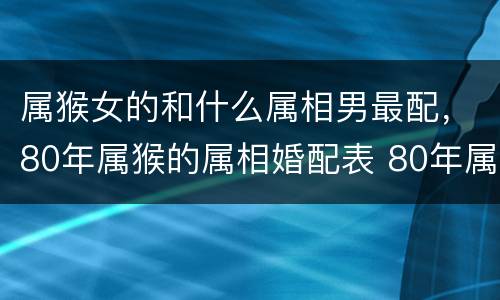 属猴女的和什么属相男最配，80年属猴的属相婚配表 80年属猴