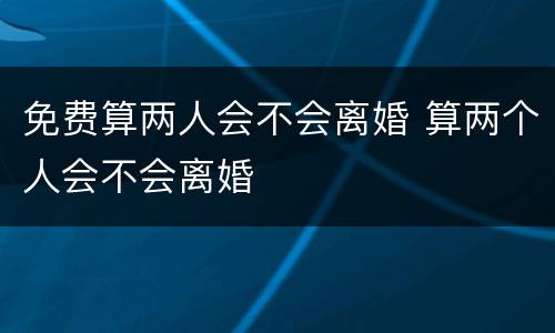 免费算两人会不会离婚 算两个人会不会离婚