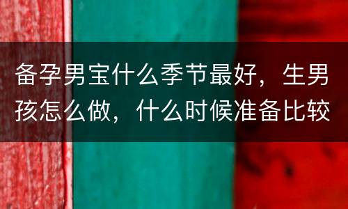 备孕男宝什么季节最好，生男孩怎么做，什么时候准备比较好？