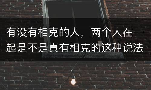 有没有相克的人，两个人在一起是不是真有相克的这种说法?
