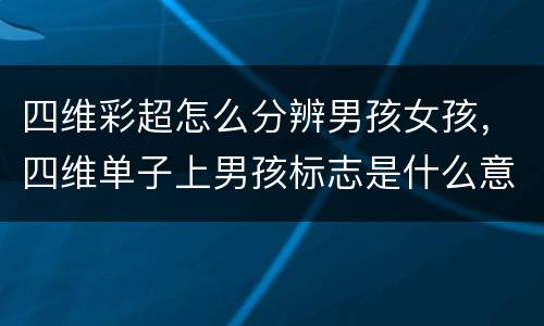四维彩超怎么分辨男孩女孩，四维单子上男孩标志是什么意思？