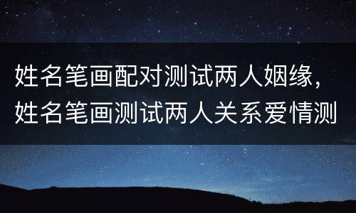 姓名笔画配对测试两人姻缘，姓名笔画测试两人关系爱情测试，双方的笔画加起
