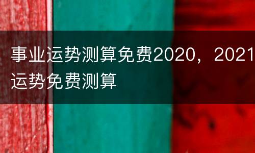 事业运势测算免费2020，2021运势免费测算