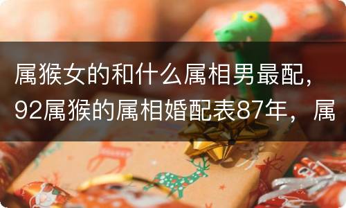 属猴女的和什么属相男最配，92属猴的属相婚配表87年，属相婚