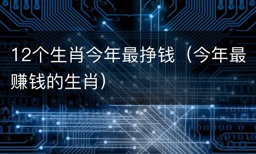 12个生肖今年最挣钱（今年最赚钱的生肖）