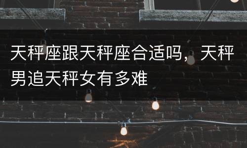天秤座跟天秤座合适吗，天秤男追天秤女有多难