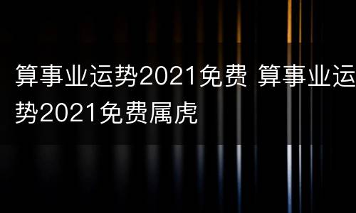 算事业运势2021免费 算事业运势2021免费属虎