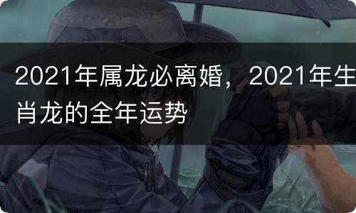 2021年属龙必离婚，2021年生肖龙的全年运势