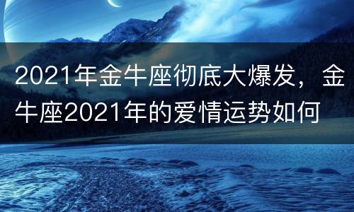 2021年金牛座彻底大爆发，金牛座2021年的爱情运势如何