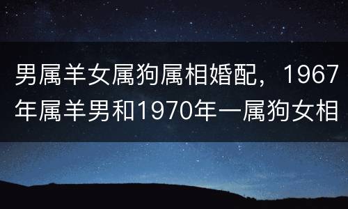 男属羊女属狗属相婚配，1967年属羊男和1970年一属狗女相配吗？