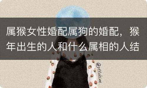 属猴女性婚配属狗的婚配，猴年出生的人和什么属相的人结婚是最好的配偶