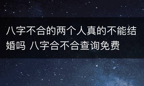 八字不合的两个人真的不能结婚吗 八字合不合查询免费