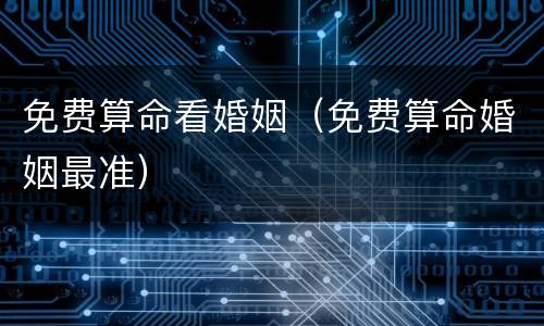 免费算命看婚姻（免费算命婚姻最准）