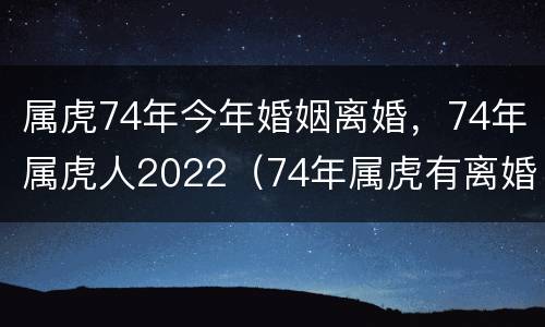 属虎74年今年婚姻离婚，74年属虎人2022（74年属虎有离婚现象2020）