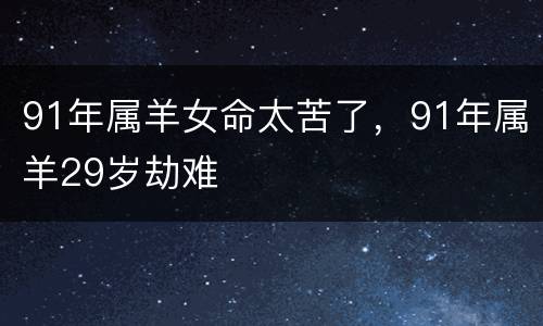 91年属羊女命太苦了，91年属羊29岁劫难