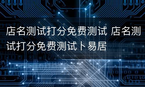 店名测试打分免费测试 店名测试打分免费测试卜易居