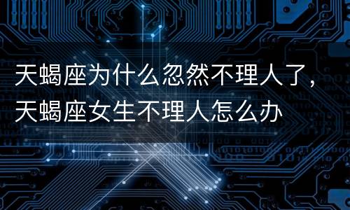 天蝎座为什么忽然不理人了，天蝎座女生不理人怎么办