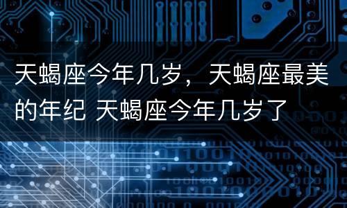 天蝎座今年几岁，天蝎座最美的年纪 天蝎座今年几岁了
