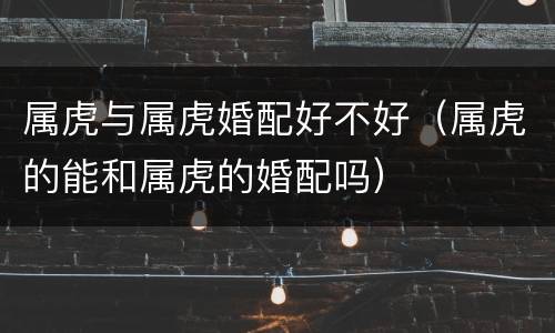 属虎与属虎婚配好不好（属虎的能和属虎的婚配吗）