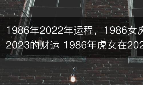 1986年2022年运程，1986女虎2023的财运 1986年虎女在2022年运势