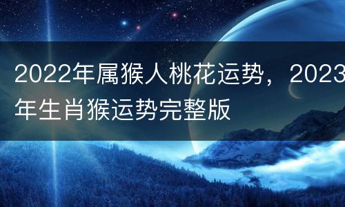 2022年属猴人桃花运势，2023年生肖猴运势完整版