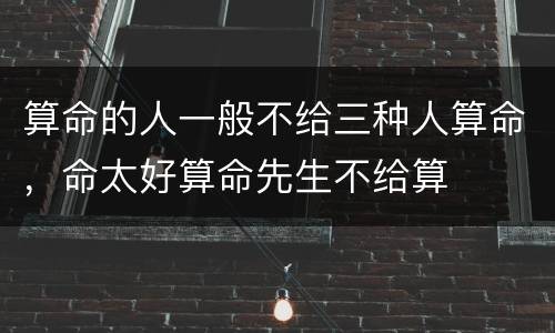 算命的人一般不给三种人算命，命太好算命先生不给算