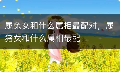 属兔女和什么属相最配对，属猪女和什么属相最配