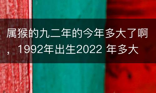 属猴的九二年的今年多大了啊，1992年出生2022 年多大