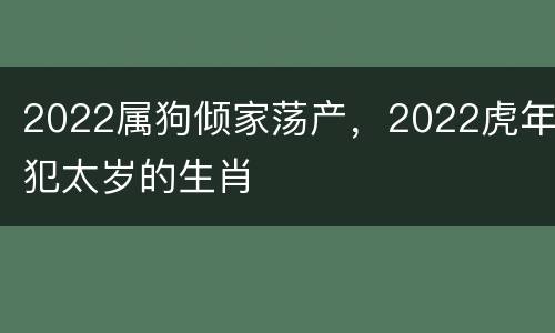2022属狗倾家荡产，2022虎年犯太岁的生肖