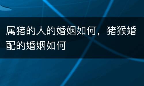 属猪的人的婚姻如何，猪猴婚配的婚姻如何