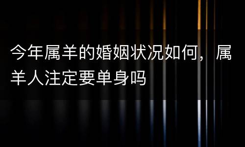 今年属羊的婚姻状况如何，属羊人注定要单身吗