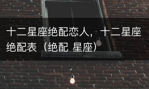 十二星座绝配恋人，十二星座绝配表（绝配 星座）