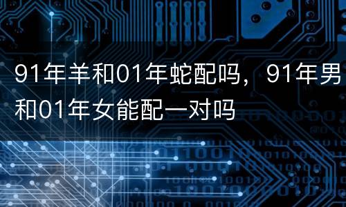 91年羊和01年蛇配吗，91年男和01年女能配一对吗