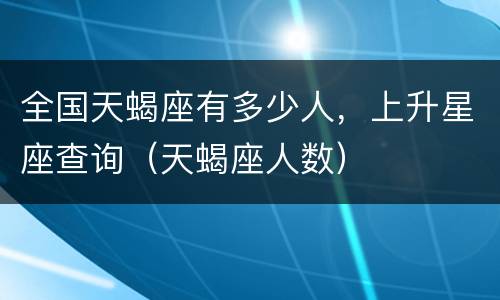 全国天蝎座有多少人，上升星座查询（天蝎座人数）