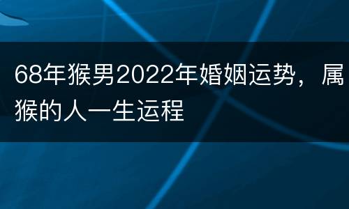 68年猴男2022年婚姻运势，属猴的人一生运程