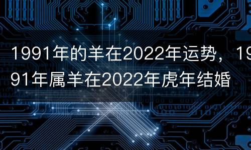 1991年的羊在2022年运势，1991年属羊在2022年虎年结婚