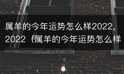 属羊的今年运势怎么样2022，2022（属羊的今年运势怎么样2024）