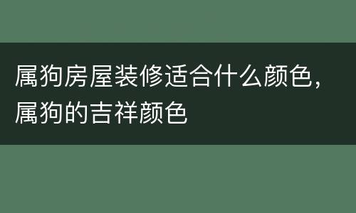属狗房屋装修适合什么颜色，属狗的吉祥颜色