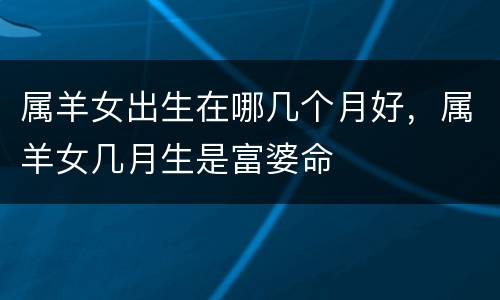 属羊女出生在哪几个月好，属羊女几月生是富婆命