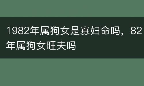 1982年属狗女是寡妇命吗，82年属狗女旺夫吗
