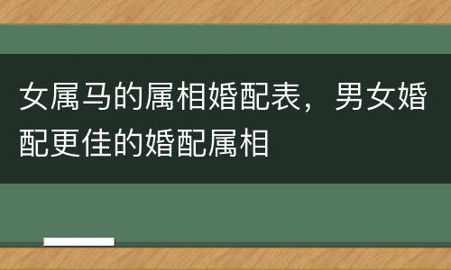 女属马的属相婚配表，男女婚配更佳的婚配属相