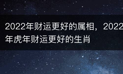 2022年财运更好的属相，2022年虎年财运更好的生肖