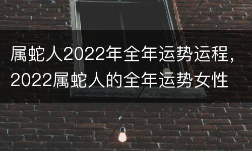 属蛇人2022年全年运势运程，2022属蛇人的全年运势女性